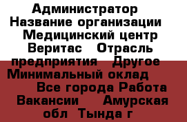 Администратор › Название организации ­ Медицинский центр Веритас › Отрасль предприятия ­ Другое › Минимальный оклад ­ 20 000 - Все города Работа » Вакансии   . Амурская обл.,Тында г.